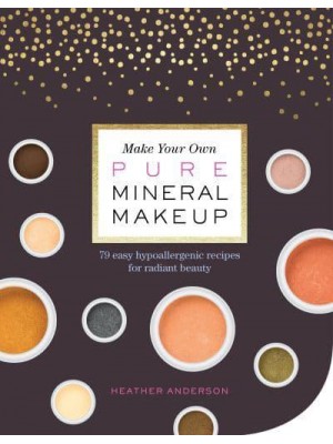 Make Your Own Pure Mineral Makeup 79 Easy Hypoallergenic Recipes for Radiant Beauty