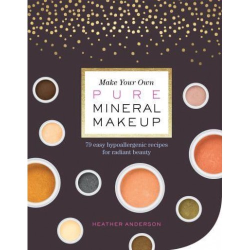 Make Your Own Pure Mineral Makeup 79 Easy Hypoallergenic Recipes for Radiant Beauty