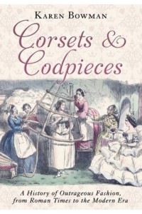 Corsets and Codpieces A History of Outrageous Fashion, from Roman Times to the Modern Era