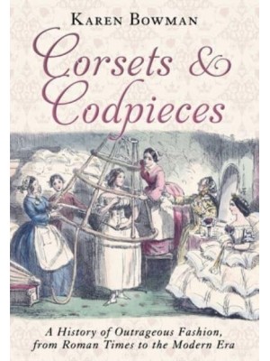 Corsets and Codpieces A History of Outrageous Fashion, from Roman Times to the Modern Era