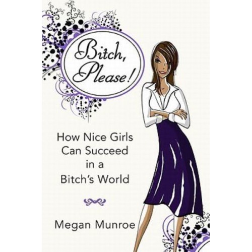 Bitch? Please! How Nice Girls Can Succeed in a Bitch's World