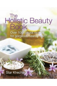 The Holistic Beauty Book Over 100 Natural Recipes for Gorgeous Healthy Skin