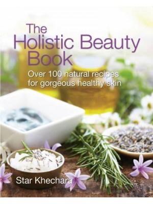 The Holistic Beauty Book Over 100 Natural Recipes for Gorgeous Healthy Skin