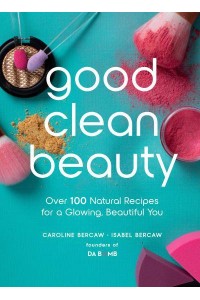 Good Clean Beauty Over 100 Natural Recipes for a Glowing, Beautiful You