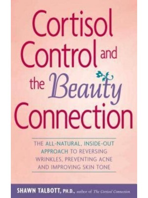 Cortisol Control and the Beauty Connection The All-Natural, Inside-Out Approach to Reversing Wrinkles, Preventing Acne, and Improving Skin Tone