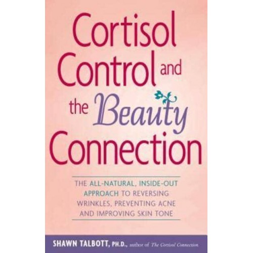 Cortisol Control and the Beauty Connection The All-Natural, Inside-Out Approach to Reversing Wrinkles, Preventing Acne, and Improving Skin Tone