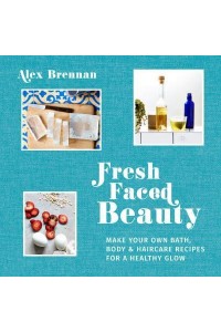 Fresh Faced Beauty Make Your Own Bath, Body & Haircare Recipes for a Healthy Glow