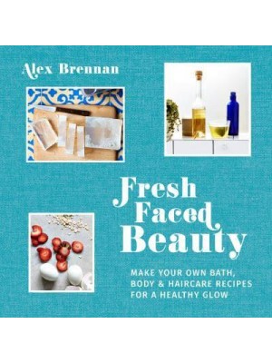 Fresh Faced Beauty Make Your Own Bath, Body & Haircare Recipes for a Healthy Glow