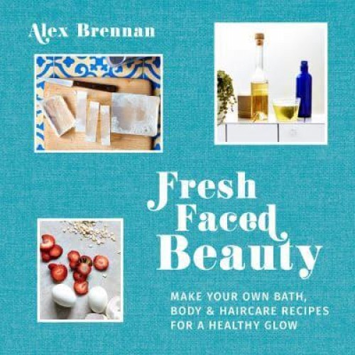 Fresh Faced Beauty Make Your Own Bath, Body & Haircare Recipes for a Healthy Glow