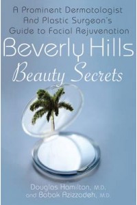 Beverly Hills Beauty Secrets A Prominent Dermatologist and Plastic Surgeon's Insider Guide to Facial Rejuvenation