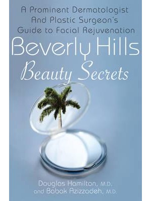 Beverly Hills Beauty Secrets A Prominent Dermatologist and Plastic Surgeon's Insider Guide to Facial Rejuvenation