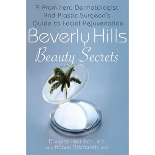 Beverly Hills Beauty Secrets A Prominent Dermatologist and Plastic Surgeon's Insider Guide to Facial Rejuvenation