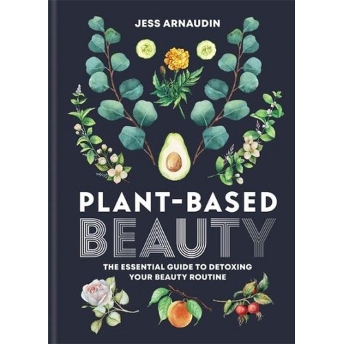 Plant-Based Beauty The Essential Guide to Detoxing Your Beauty Routine