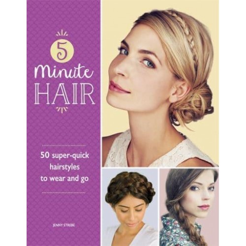 5 Minute Hair 50 Super-Quick Hairstyles to Wear and Go