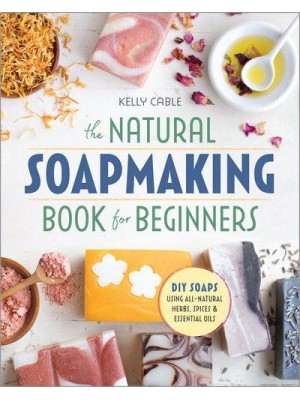 The Natural Soap Making Book for Beginners Do-It-Yourself Soaps Using All-Natural Herbs, Spices, and Essential Oils
