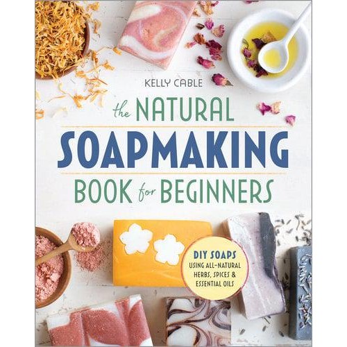 The Natural Soap Making Book for Beginners Do-It-Yourself Soaps Using All-Natural Herbs, Spices, and Essential Oils