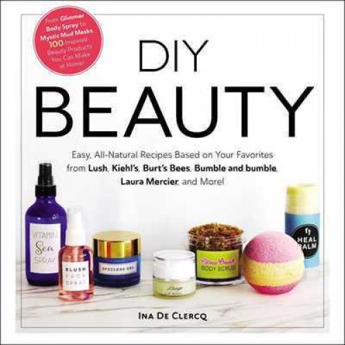 DIY Beauty Easy, All-Natural Recipes Based on Your Favorites from Lush, Kiehl's, Burt's Bees, Bumble and Bumble, Laura Mercier, and More!