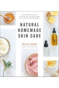 Natural Homemade Skin Care 60 Cleansers, Toners, Moisturizers and More Made from Whole Food Ingredients