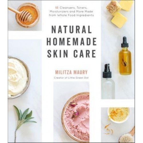 Natural Homemade Skin Care 60 Cleansers, Toners, Moisturizers and More Made from Whole Food Ingredients