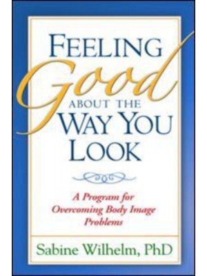 Feeling Good About the Way You Look A Program for Overcoming Body Image Problems