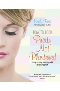 How to Look Pretty, Not Plastered A Step-by-Step Make-Up Guide to Looking Great!