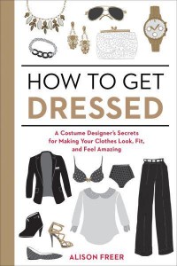 How to Get Dressed A Costume Designer's Secrets for Making Your Clothes Look, Fit, and Feel Amazing