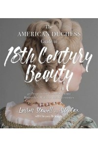 The American Duchess Guide to 18th Century Beauty 40 Projects for Period-Accurate Hairstyles, Makeup and Accessories