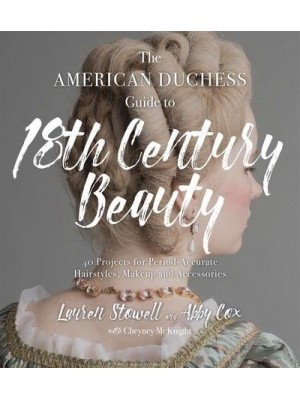 The American Duchess Guide to 18th Century Beauty 40 Projects for Period-Accurate Hairstyles, Makeup and Accessories