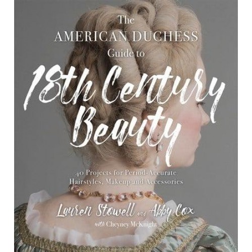 The American Duchess Guide to 18th Century Beauty 40 Projects for Period-Accurate Hairstyles, Makeup and Accessories