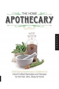 The Home Apothecary Cold Spring Apothecary's Cookbook of Hand-Crafted Remedies & Recipes for the Hair, Skin, Body, and Home