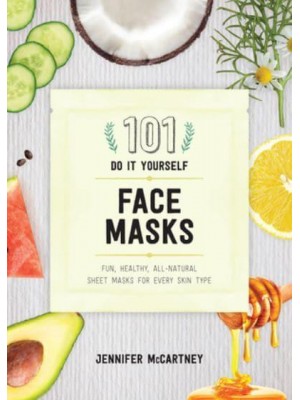 101 Do-It-Yourself Face Masks Fun, Healthy, All-Natural Sheet Masks for Every Skin Type