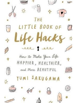 The Little Book of Life Hacks How to Make Your Life Happier, Healthier, and More Beautiful