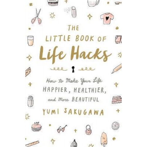 The Little Book of Life Hacks How to Make Your Life Happier, Healthier, and More Beautiful