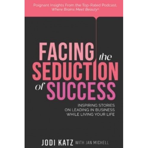 Facing the Seduction of Success Inspiring Stories on Leading in Business While Living Your Life
