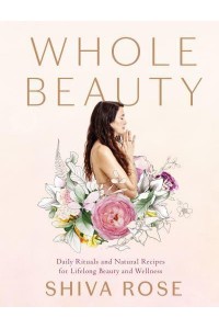 Whole Beauty. Daily Rituals and Natural Recipes for Lifelong Beauty and Wellness