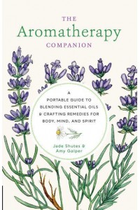 The Aromatherapy Companion A Portable Guide to Blending Essential Oils and Crafting Remedies for Body, Mind, and Spirit