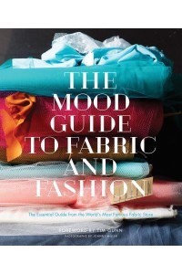 The Mood Guide to Fabric and Fashion The Essential Guide from the World's Most Famous Fabric Store
