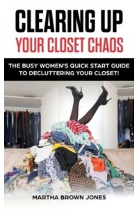 Clearing up Your Closet Chaos: The Busy Women's Quick Start Guide to Decluttering Your Closet!