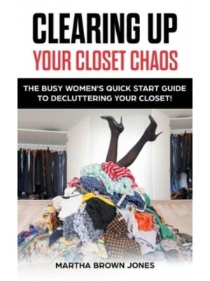 Clearing up Your Closet Chaos: The Busy Women's Quick Start Guide to Decluttering Your Closet!