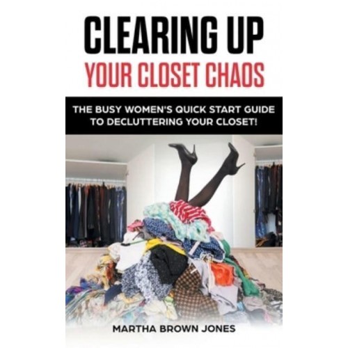 Clearing up Your Closet Chaos: The Busy Women's Quick Start Guide to Decluttering Your Closet!