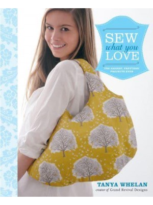 Sew What You Love The Easiest, Prettiest Projects Ever