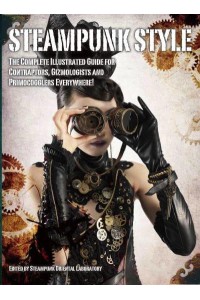 Steampunk Style The Complete Illustrated Guide for Contraptors, Gizmologists and Primocogglers Everywhere!