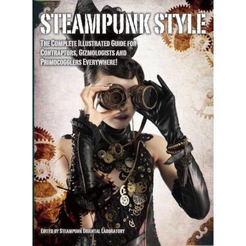 Steampunk Style The Complete Illustrated Guide for Contraptors, Gizmologists and Primocogglers Everywhere!