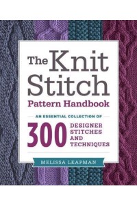 The Knit Stitch Pattern Handbook An Essential Collection of 300 Designer Stitches and Techniques