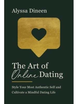 The Art of Online Dating Style Your Most Authentic Self and Cultivate a Mindful Dating Life