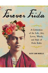 Forever Frida A Celebration of the Life, Art, Loves, Words, and Style of Frida Kahlo