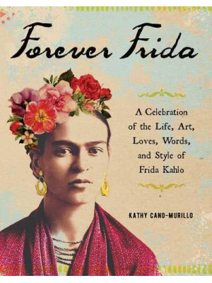 Forever Frida A Celebration of the Life, Art, Loves, Words, and Style of Frida Kahlo