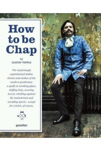How to Be Chap The Surprisingly Sophisticated Habits, Drinks and Clothes of the Modern Gentleman