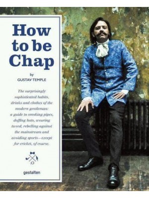 How to Be Chap The Surprisingly Sophisticated Habits, Drinks and Clothes of the Modern Gentleman