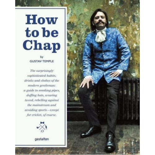 How to Be Chap The Surprisingly Sophisticated Habits, Drinks and Clothes of the Modern Gentleman